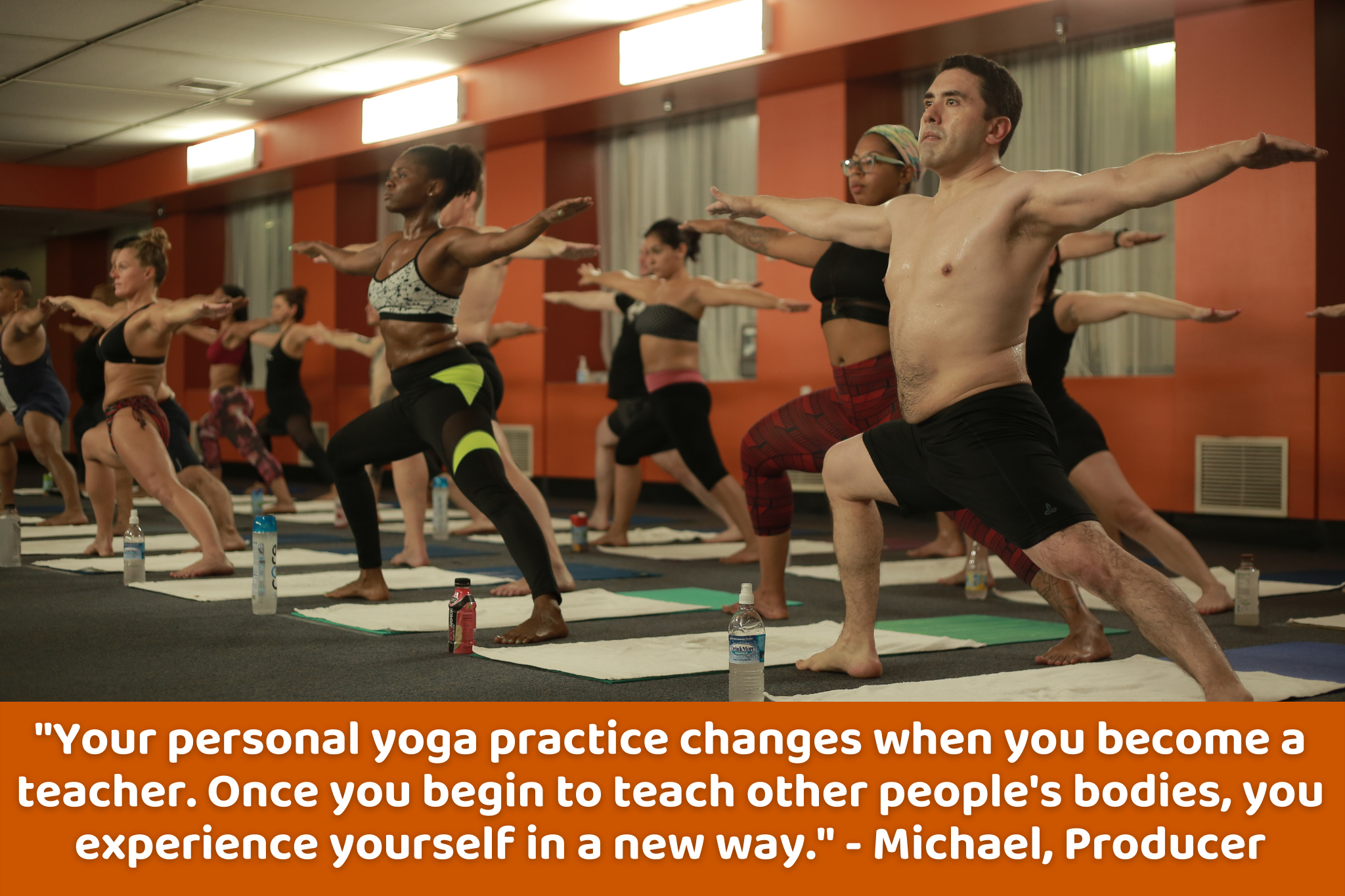 Your personal yoga practice changes when you become a teacher. Once you begin to teach other people's bodies, you experience yourself in a new way - Michael, Producer